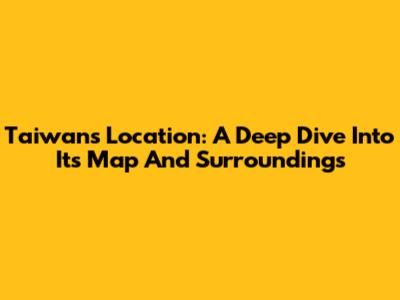 Taiwan's Location: A Deep Dive Into Its Map And Surroundings
