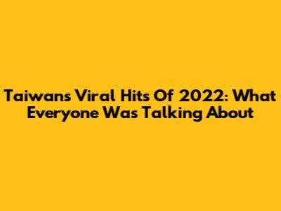 Taiwan's Viral Hits Of 2022: What Everyone Was Talking About