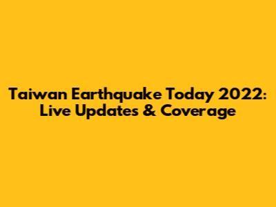 Taiwan Earthquake Today 2022: Live Updates & Coverage