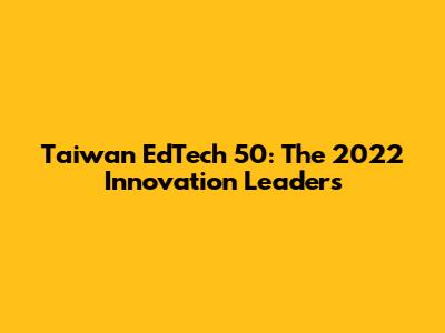 Taiwan EdTech 50: The 2022 Innovation Leaders