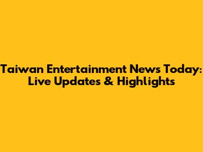 Taiwan Entertainment News Today: Live Updates & Highlights