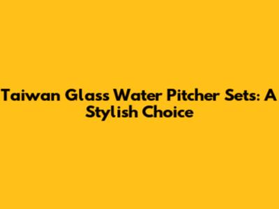 Taiwan Glass Water Pitcher Sets: A Stylish Choice