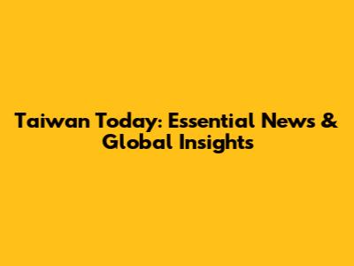 Taiwan Today: Essential News & Global Insights