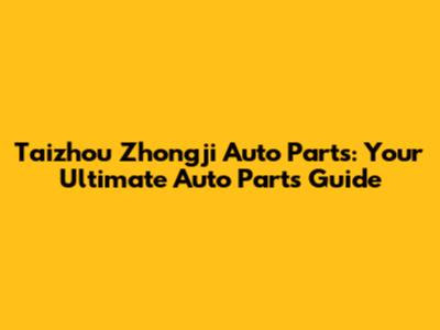 Taizhou Zhongji Auto Parts: Your Ultimate Auto Parts Guide