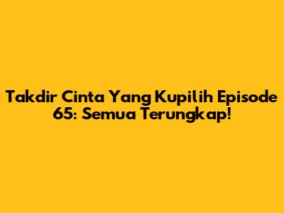 Takdir Cinta Yang Kupilih Episode 65: Semua Terungkap!