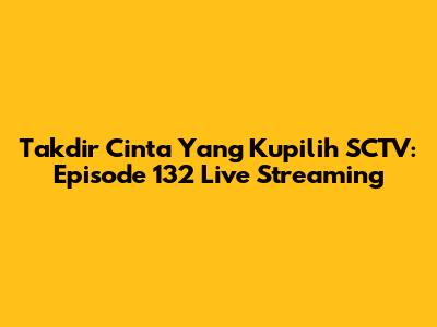 Takdir Cinta Yang Kupilih SCTV: Episode 132 Live Streaming