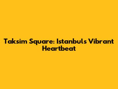Taksim Square: Istanbul's Vibrant Heartbeat
