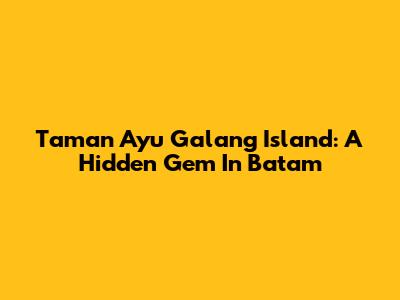 Taman Ayu Galang Island: A Hidden Gem In Batam