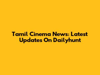 Tamil Cinema News: Latest Updates On Dailyhunt