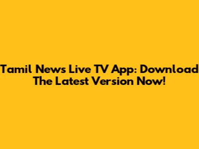 Tamil News Live TV App: Download The Latest Version Now!
