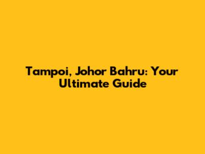 Tampoi, Johor Bahru: Your Ultimate Guide