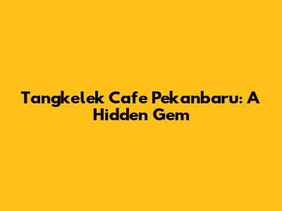 Tangkelek Cafe Pekanbaru: A Hidden Gem