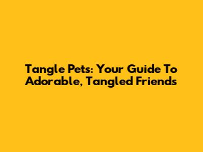 Tangle Pets: Your Guide To Adorable, Tangled Friends