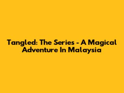 Tangled: The Series - A Magical Adventure In Malaysia