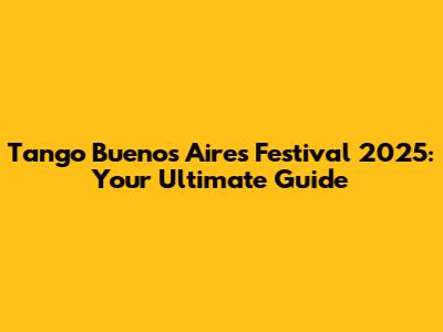 Tango Buenos Aires Festival 2025: Your Ultimate Guide