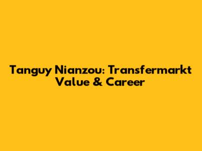 Tanguy Nianzou: Transfermarkt Value & Career