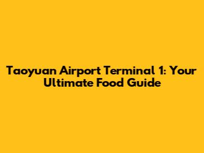 Taoyuan Airport Terminal 1: Your Ultimate Food Guide