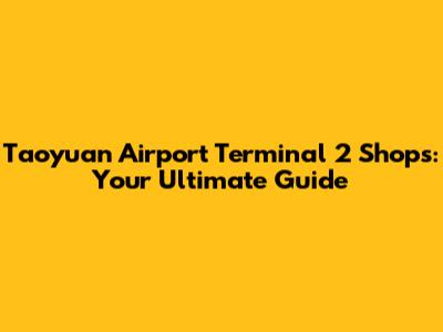Taoyuan Airport Terminal 2 Shops: Your Ultimate Guide