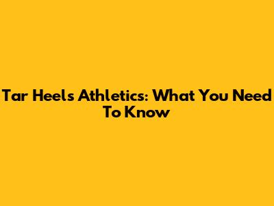 Tar Heels Athletics: What You Need To Know