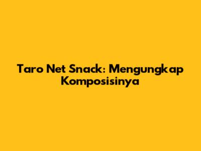 Taro Net Snack: Mengungkap Komposisinya