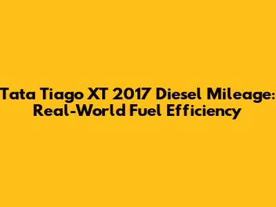 Tata Tiago XT 2017 Diesel Mileage: Real-World Fuel Efficiency