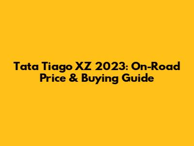 Tata Tiago XZ 2023: On-Road Price & Buying Guide