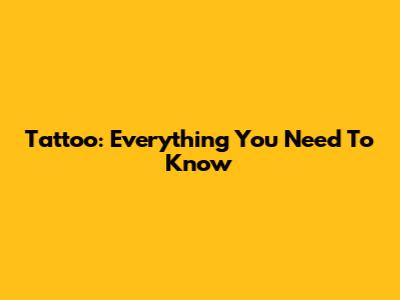 Tattoo: Everything You Need To Know