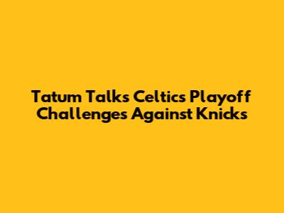 Tatum Talks Celtics' Playoff Challenges Against Knicks