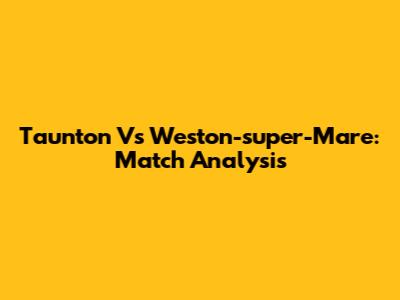 Taunton Vs Weston-super-Mare: Match Analysis
