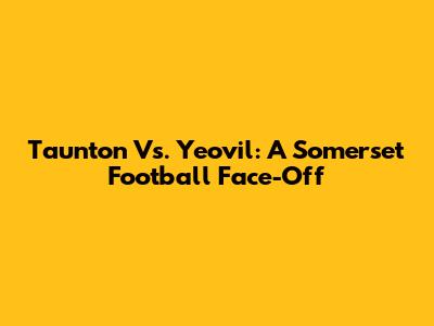 Taunton Vs. Yeovil: A Somerset Football Face-Off