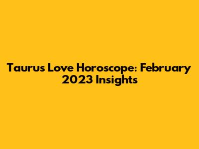 Taurus Love Horoscope: February 2023 Insights