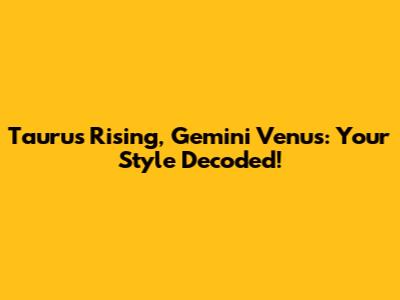 Taurus Rising, Gemini Venus: Your Style Decoded!