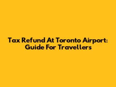 Tax Refund At Toronto Airport: Guide For Travellers