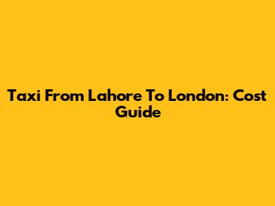 Taxi From Lahore To London: Cost Guide