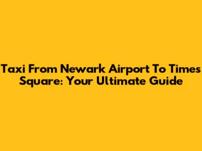 Taxi From Newark Airport To Times Square: Your Ultimate Guide