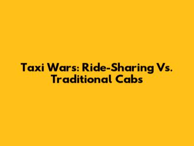 Taxi Wars: Ride-Sharing Vs. Traditional Cabs