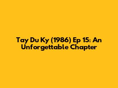 Tay Du Ky (1986) Ep 15: An Unforgettable Chapter