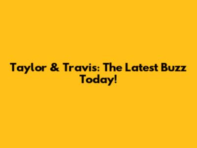 Taylor & Travis: The Latest Buzz Today!