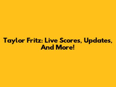 Taylor Fritz: Live Scores, Updates, And More!