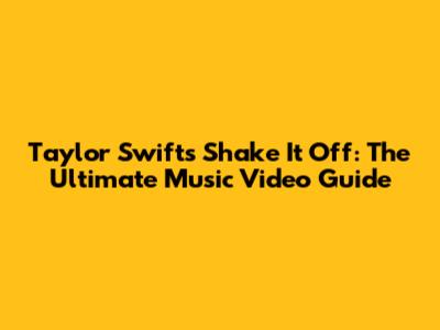 Taylor Swift's "Shake It Off": The Ultimate Music Video Guide