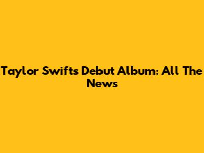 Taylor Swift's Debut Album: All The News