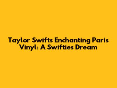 Taylor Swift's Enchanting 'Paris' Vinyl: A Swiftie's Dream