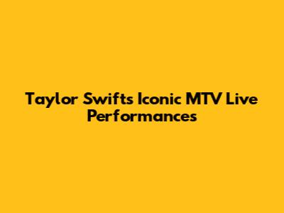 Taylor Swift's Iconic MTV Live Performances