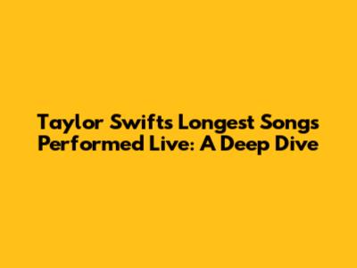 Taylor Swift's Longest Songs Performed Live: A Deep Dive