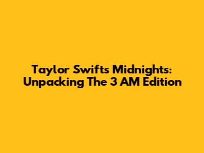 Taylor Swift's Midnights: Unpacking The 3 AM Edition