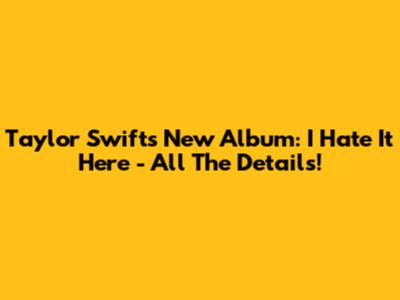 Taylor Swift's New Album: 'I Hate It Here' - All The Details!