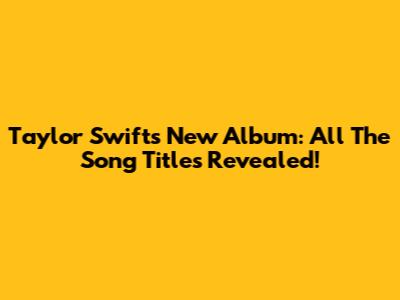 Taylor Swift's New Album: All The Song Titles Revealed!