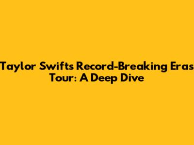 Taylor Swift's Record-Breaking Eras Tour: A Deep Dive
