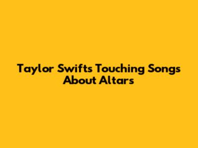Taylor Swift's Touching Songs About Altars