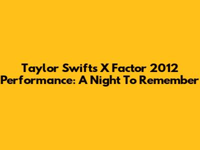 Taylor Swift's X Factor 2012 Performance: A Night To Remember